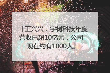 王兴兴：宇树科技年度营收已超10亿元，公司现在约有1000人