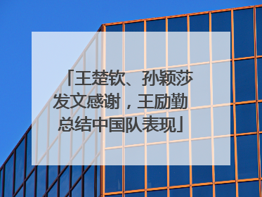 王楚钦、孙颖莎发文感谢，王励勤总结中国队表现