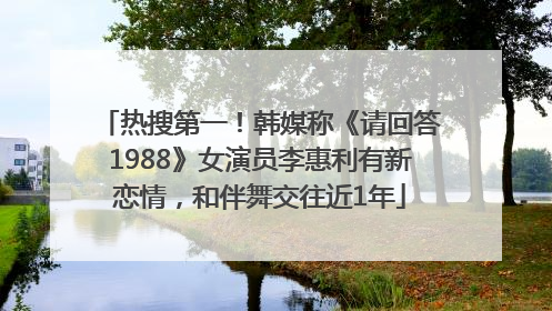 热搜第一！韩媒称《请回答1988》女演员李惠利有新恋情，和伴舞交往近1年