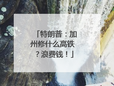 特朗普：加州修什么高铁？浪费钱！