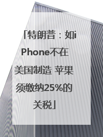 特朗普：如iPhone不在美国制造 苹果须缴纳25%的关税