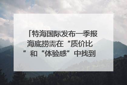 特海国际发布一季报 海底捞需在“质价比”和“体验感”中找到平衡｜新经济观察