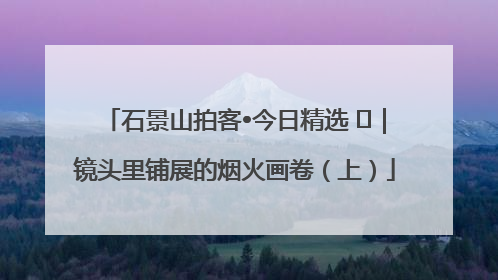 石景山拍客•今日精选 ㉓｜镜头里铺展的烟火画卷（上）