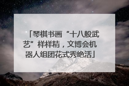 琴棋书画“十八般武艺”样样精，文博会机器人组团花式秀绝活
