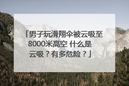男子玩滑翔伞被云吸至8000米高空 什么是云吸？有多危险？