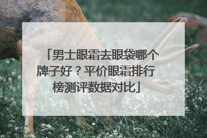 男士眼霜去眼袋哪个牌子好？平价眼霜排行榜测评数据对比
