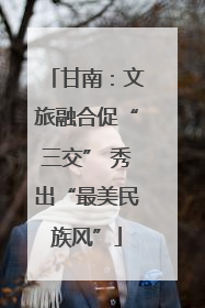 甘南：文旅融合促“三交” 秀出“最美民族风”