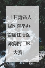甘肃省人民医院举办首届住培医师病例汇报大赛