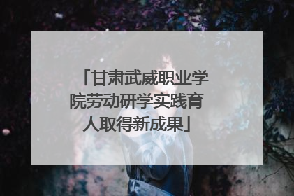 甘肃武威职业学院劳动研学实践育人取得新成果