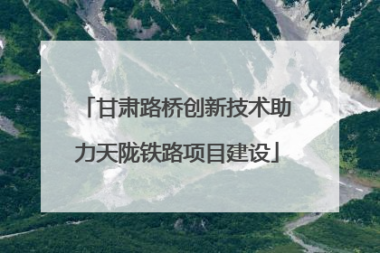 甘肃路桥创新技术助力天陇铁路项目建设