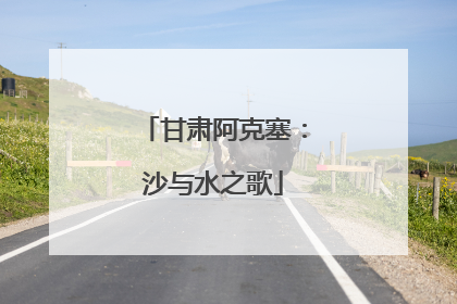 甘肃阿克塞：沙与水之歌