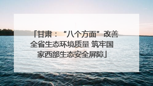 甘肃：“八个方面”改善全省生态环境质量 筑牢国家西部生态安全屏障