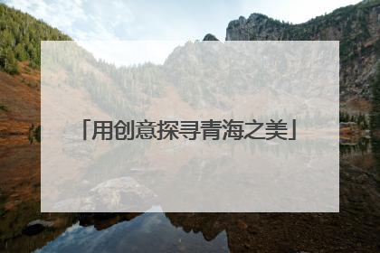用创意探寻青海之美