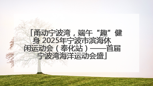 甬动宁波湾，端午“趣”健身 2025年宁波市滨海休闲运动会（奉化站）——首届宁波湾海洋运动会盛