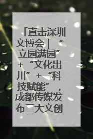直击深圳文博会｜“立园满园”+“文化出川”+“科技赋能”，成都传媒发布三大文创领域合作清单