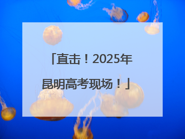 直击！2025年昆明高考现场！