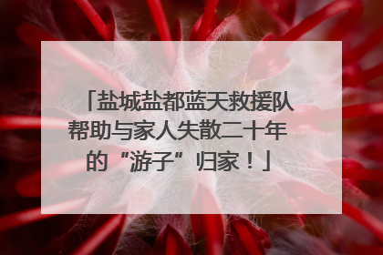 盐城盐都蓝天救援队帮助与家人失散二十年的“游子”归家！