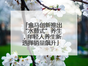 盒马创新推出“水替式”养生，年轻人养生新选择销量飙升