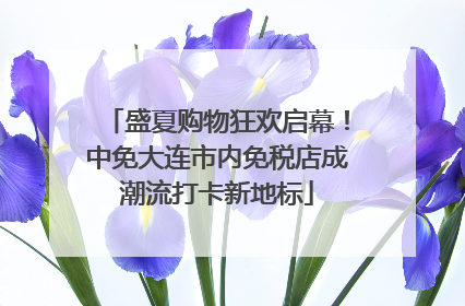 盛夏购物狂欢启幕！中免大连市内免税店成潮流打卡新地标