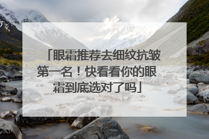 眼霜推荐去细纹抗皱第一名！快看看你的眼霜到底选对了吗