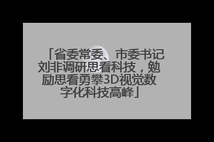 省委常委、市委书记刘非调研思看科技，勉励思看勇攀3D视觉数字化科技高峰