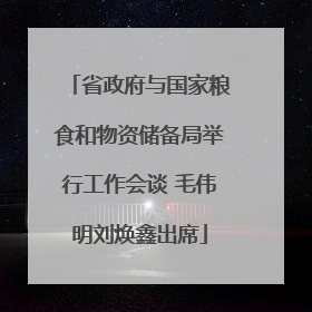 省政府与国家粮食和物资储备局举行工作会谈 毛伟明刘焕鑫出席
