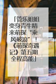 管乐姐姐变身青牛精来萌探“乘风破浪”！《萌探奇遇记》第五期全程高能