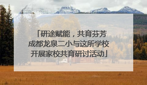 研途赋能，共育芬芳 成都龙泉二小与这所学校开展家校共育研讨活动