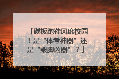 碳板跑鞋风靡校园！是“体考神器”还是“毁脚凶器”？