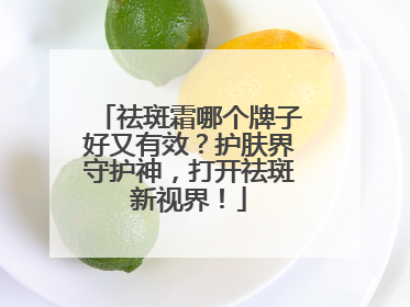 祛斑霜哪个牌子好又有效？护肤界守护神，打开祛斑新视界！
