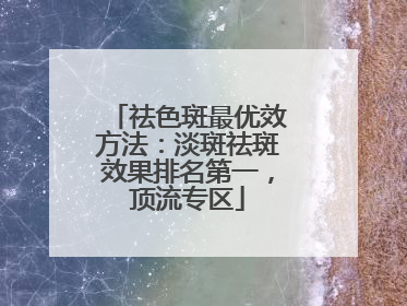祛色斑最优效方法：淡斑祛斑效果排名第一，顶流专区