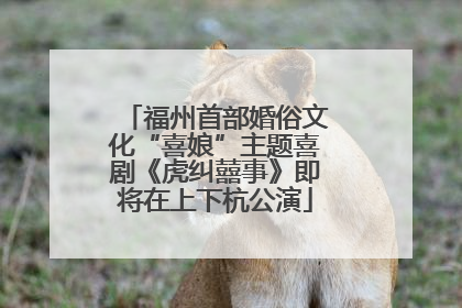 福州首部婚俗文化“喜娘”主题喜剧《虎纠囍事》即将在上下杭公演