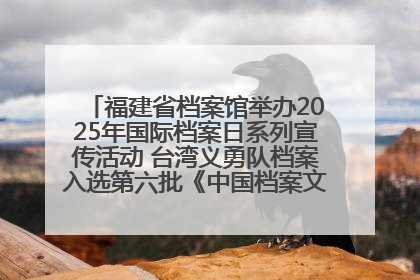 福建省档案馆举办2025年国际档案日系列宣传活动 台湾义勇队档案入选第六批《中国档案文献遗产名录》