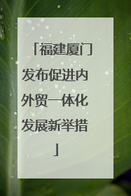 福建厦门发布促进内外贸一体化发展新举措