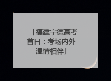 福建宁德高考首日：考场内外温情相伴