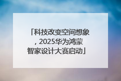 科技改变空间想象，2025华为鸿蒙智家设计大赛启动