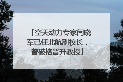 空天动力专家闫晓军已任北航副校长，曾破格晋升教授