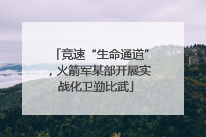 竞速“生命通道”，火箭军某部开展实战化卫勤比武