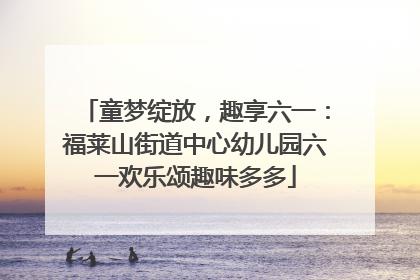 童梦绽放，趣享六一：福莱山街道中心幼儿园六一欢乐颂趣味多多