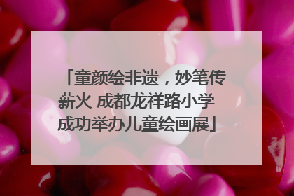 童颜绘非遗，妙笔传薪火 成都龙祥路小学成功举办儿童绘画展