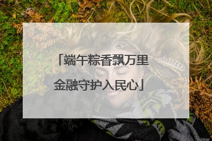 端午粽香飘万里 金融守护入民心