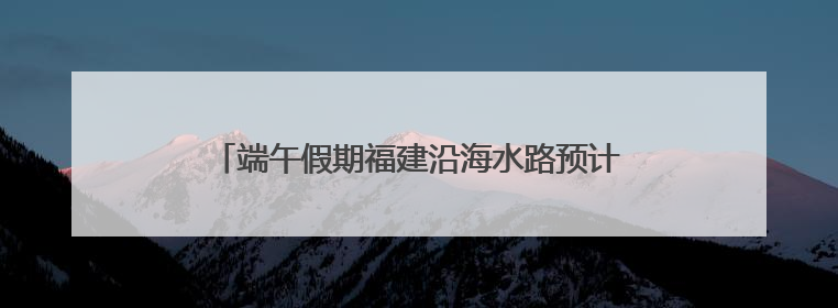 端午假期福建沿海水路预计发送旅客42.7万人次