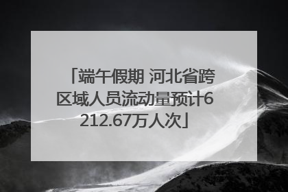 端午假期 河北省跨区域人员流动量预计6212.67万人次