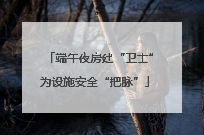 端午夜房建“卫士”为设施安全“把脉”
