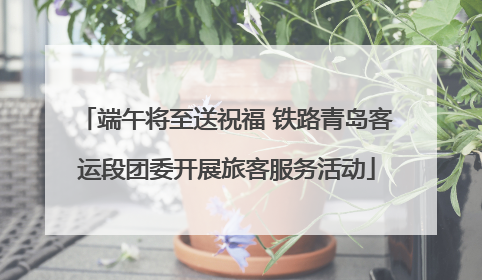 端午将至送祝福 铁路青岛客运段团委开展旅客服务活动
