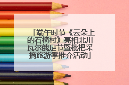 端午时节《云朵上的石椅村》亮相北川瓦尔俄足节暨枇杷采摘旅游季推介活动
