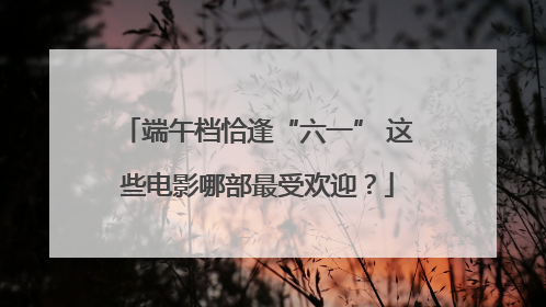 端午档恰逢“六一” 这些电影哪部最受欢迎？