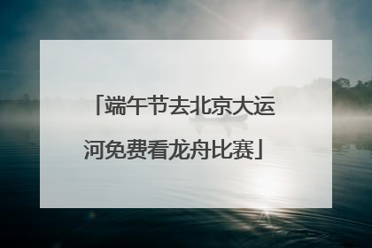端午节去北京大运河免费看龙舟比赛