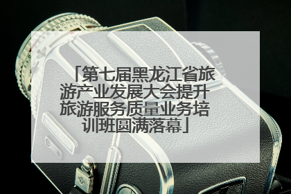 第七届黑龙江省旅游产业发展大会提升旅游服务质量业务培训班圆满落幕