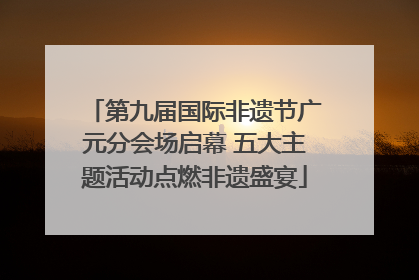 第九届国际非遗节广元分会场启幕 五大主题活动点燃非遗盛宴